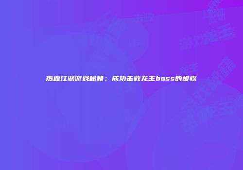 热血江湖游戏秘籍：成功击败龙王boss的步骤