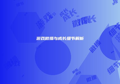 游戏微操与成长细节解析