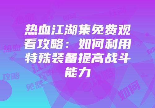 热血江湖集免费观看攻略:如何利用特殊装备提高战斗能力