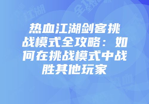 热血江湖剑客挑战模式全攻略：如何在挑战模式中战胜其他玩家