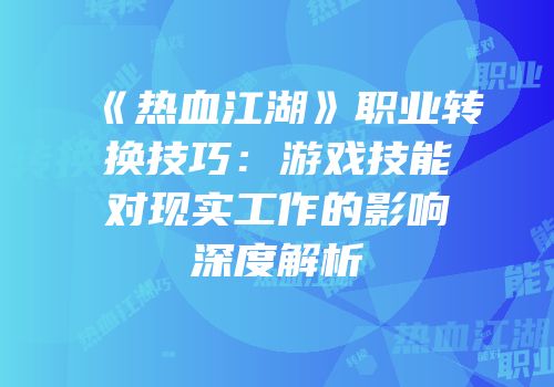 《热血江湖》职业转换技巧：游戏技能对现实工作的影响深度解析