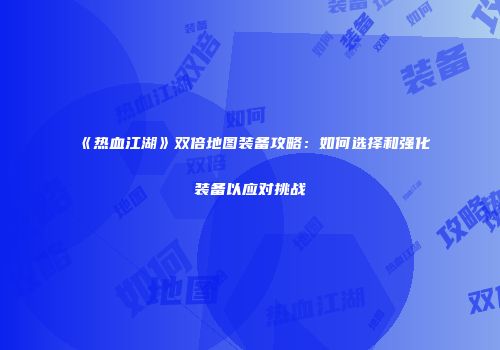 《热血江湖》双倍地图装备攻略：如何选择和强化装备以应对挑战