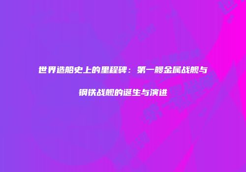 世界造船史上的里程碑：第一艘金属战舰与钢铁战舰的诞生与演进