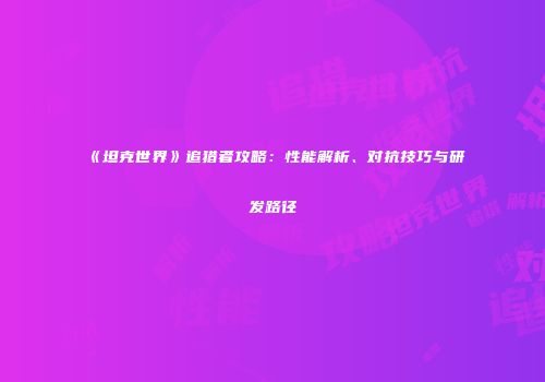 《坦克世界》追猎者攻略：性能解析、对抗技巧与研发路径