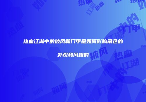 热血江湖中的披风和门甲是如何影响角色的外观和风格的