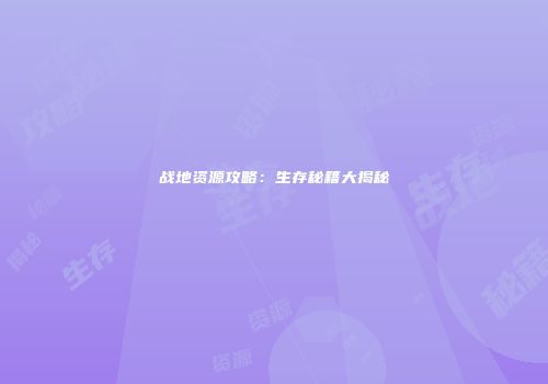 战地资源攻略：生存秘籍大揭秘