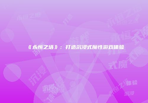《永恒之塔》：打造沉浸式魔性游戏体验