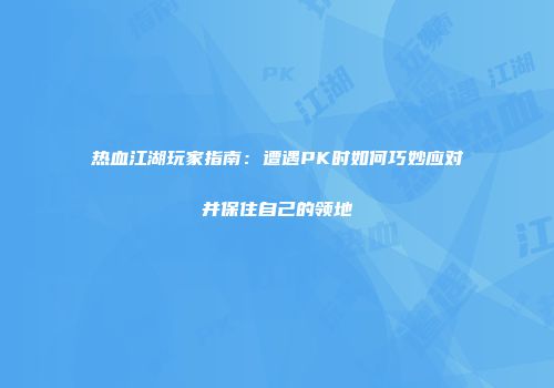 热血江湖玩家指南:遭遇PK时如何巧妙应对并保住自己的领地
