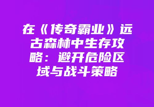 在《传奇霸业》远古森林中生存攻略：避开危险区域与战斗策略