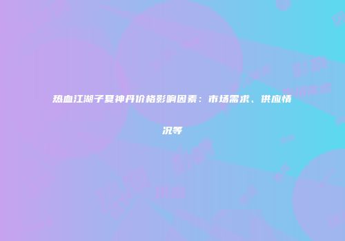热血江湖子夏神丹价格影响因素：市场需求、供应情况等