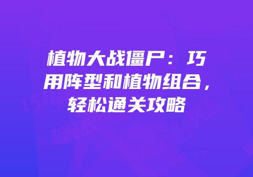 植物大战僵尸：巧用阵型和植物组合，轻松通关攻略