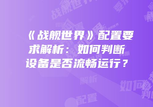 《战舰世界》配置要求解析：如何判断设备是否流畅运行？