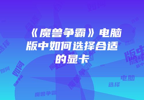 《魔兽争霸》电脑版中如何选择合适的显卡