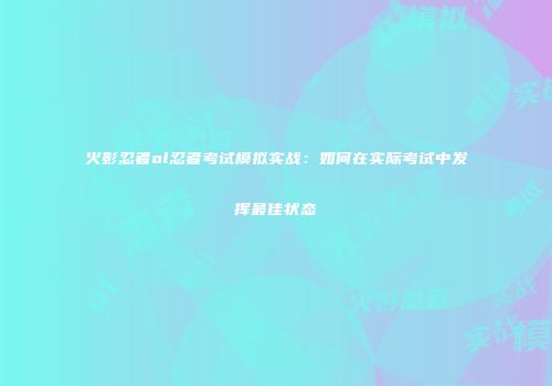 火影忍者ol忍者考试模拟实战:如何在实际考试中发挥最佳状态