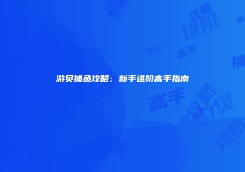 游贝捕鱼攻略：新手进阶高手指南