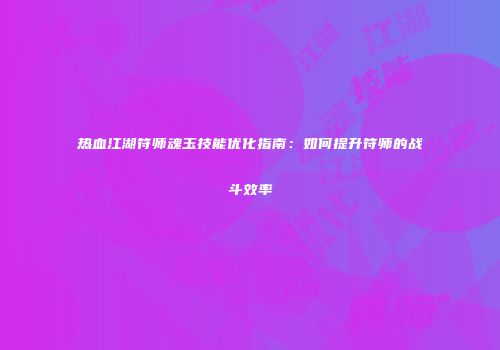 热血江湖符师魂玉技能优化指南：如何提升符师的战斗效率