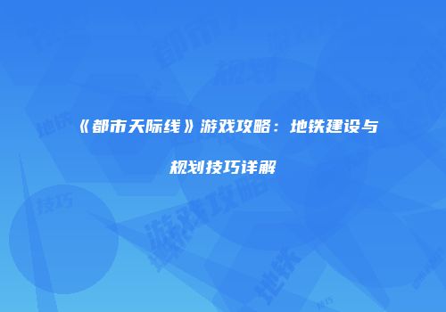 《都市天际线》游戏攻略：地铁建设与规划技巧详解