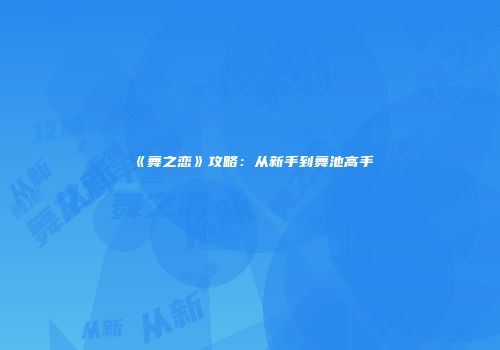 《舞之恋》攻略：从新手到舞池高手