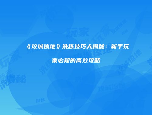 《攻城掠地》洗练技巧大揭秘：新手玩家必知的高效攻略