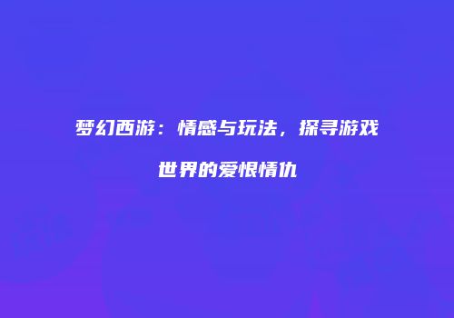 梦幻西游：情感与玩法，探寻游戏世界的爱恨情仇