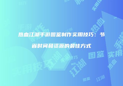 热血江湖手游图鉴制作实用技巧：节省时间和资源的最佳方式