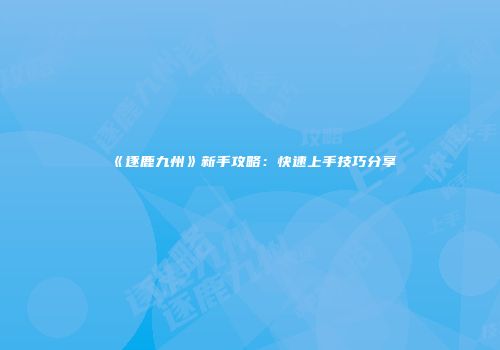 《逐鹿九州》新手攻略：快速上手技巧分享
