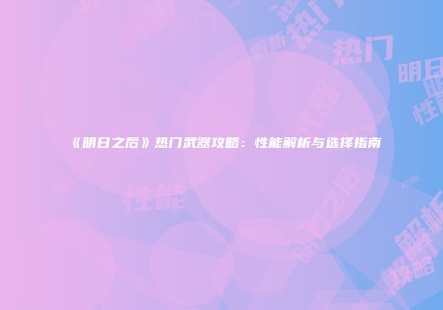 《明日之后》热门武器攻略：性能解析与选择指南