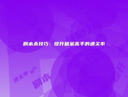剧本杀技巧：提升破案高手的通关率