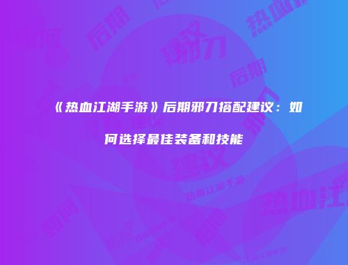 《热血江湖手游》后期邪刀搭配建议：如何选择最佳装备和技能