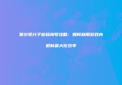 赛尔号分子密码淘号攻略：如何利用游戏内机制最大化效率