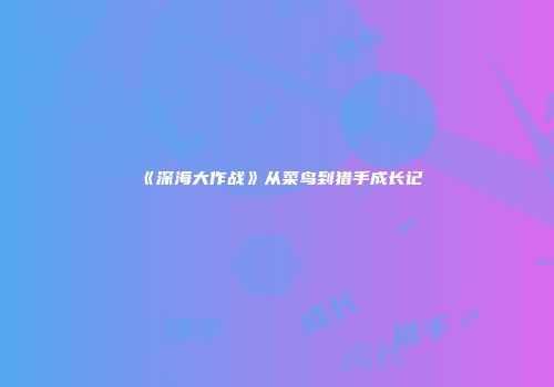 《深海大作战》从菜鸟到猎手成长记