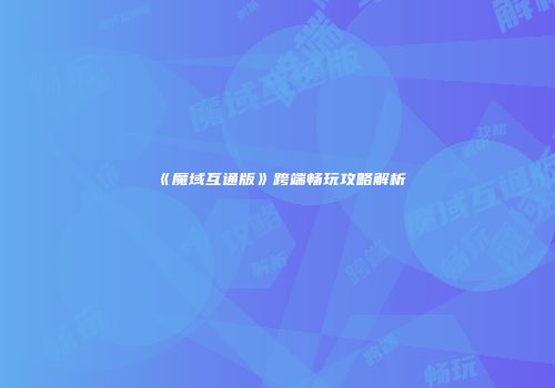《魔域互通版》跨端畅玩攻略解析