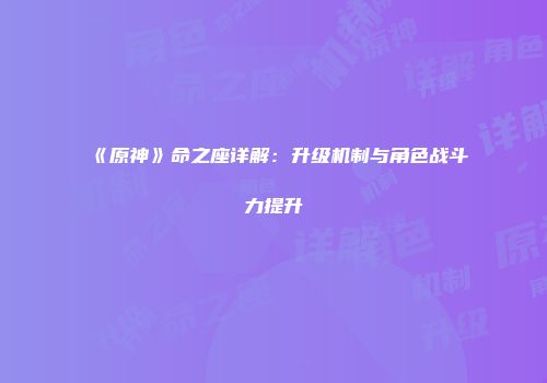 《原神》命之座详解：升级机制与角色战斗力提升