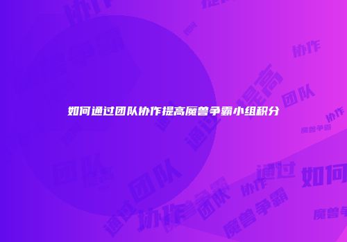 如何通过团队协作提高魔兽争霸小组积分