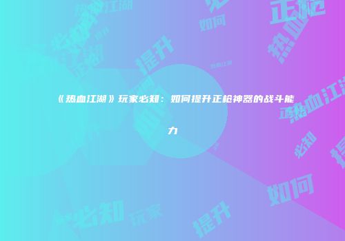《热血江湖》玩家必知：如何提升正枪神器的战斗能力
