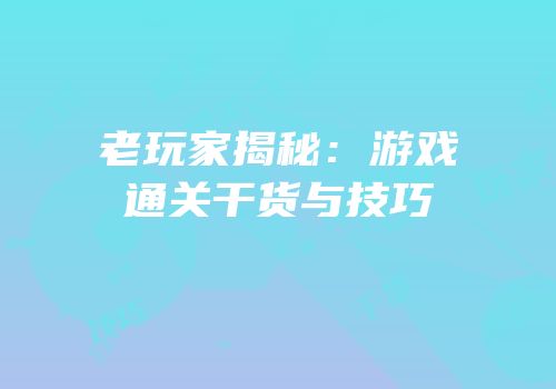 老玩家揭秘：游戏通关干货与技巧