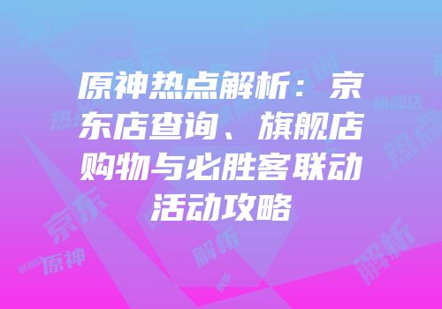 原神热点解析：京东店查询、旗舰店购物与必胜客联动活动攻略
