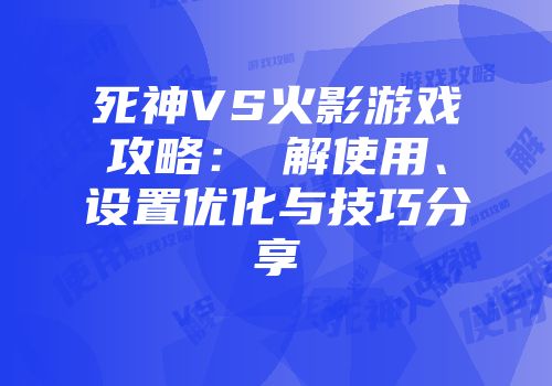 死神VS火影游戏攻略：卍解使用、设置优化与技巧分享