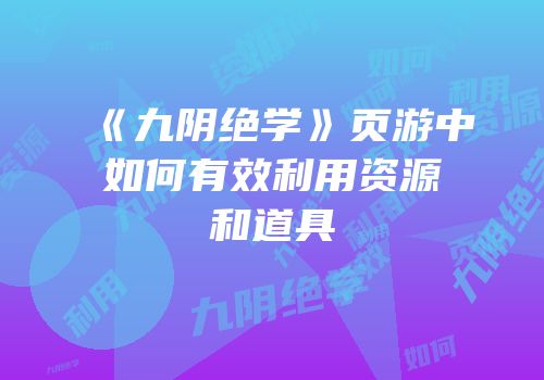 《九阴绝学》页游中如何有效利用资源和道具