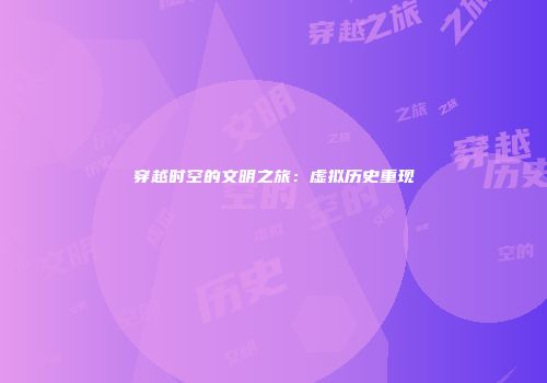 穿越时空的文明之旅：虚拟历史重现