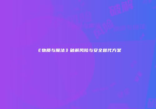 《物质与魔法》破解风险与安全替代方案