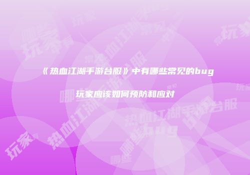 《热血江湖手游台服》中有哪些常见的bug玩家应该如何预防和应对