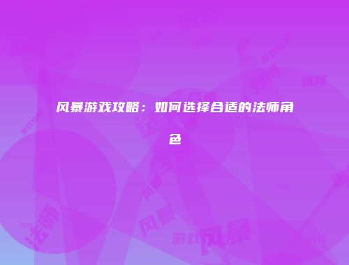 风暴游戏攻略:如何选择合适的法师角色