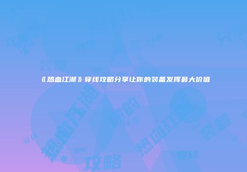 《热血江湖》穿线攻略分享让你的装备发挥最大价值