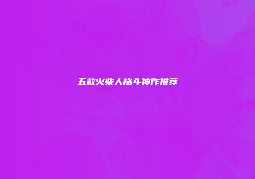 五款火柴人格斗神作推荐