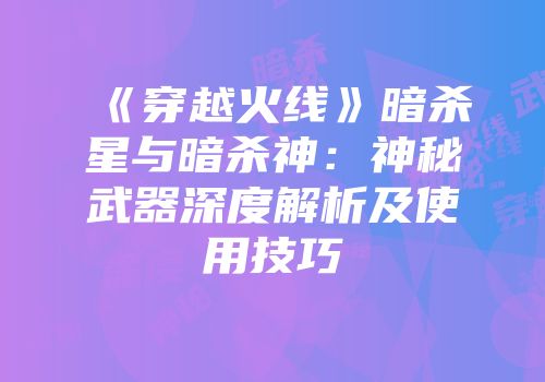 《穿越火线》暗杀星与暗杀神：神秘武器深度解析及使用技巧