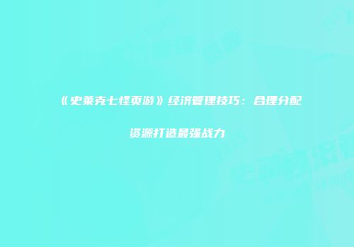 《史莱克七怪页游》经济管理技巧：合理分配资源打造最强战力