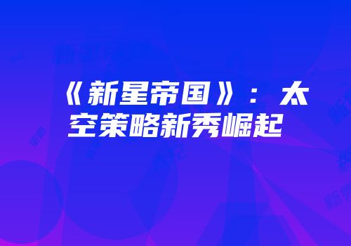 《新星帝国》：太空策略新秀崛起