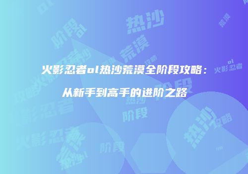 火影忍者ol热沙荒漠全阶段攻略：从新手到高手的进阶之路