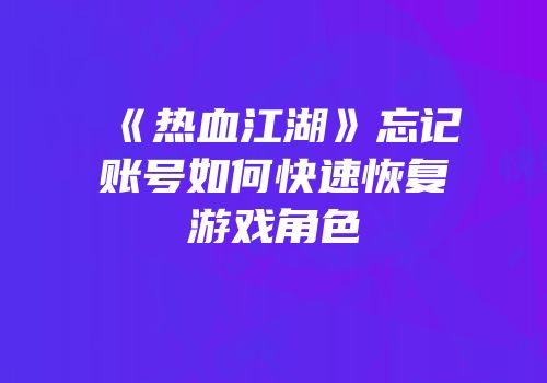 《热血江湖》忘记账号如何快速恢复游戏角色